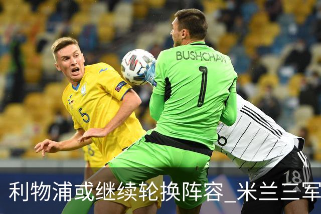利物浦或继续轮换阵容 米兰"三军用命"有机可乘?