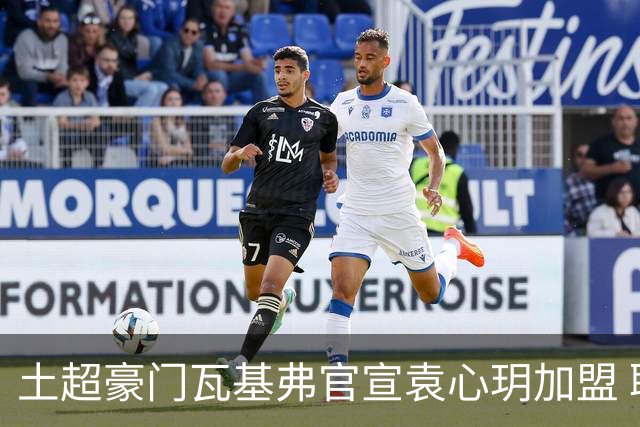 土超豪门瓦基弗官宣袁心玥加盟 职业生涯首次留洋