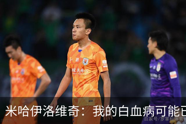 米哈伊洛维奇：我的白血病可能已复发 需再次治疗