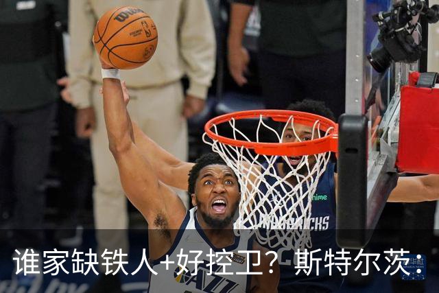 谁家缺铁人+好控卫？斯特尔茨：十足大龄新秀 疯三场场打满全场